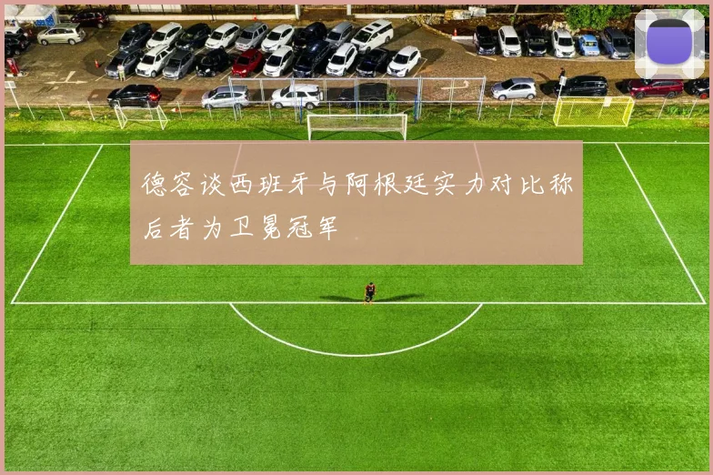 德容谈西班牙与阿根廷实力对比称后者为卫冕冠军