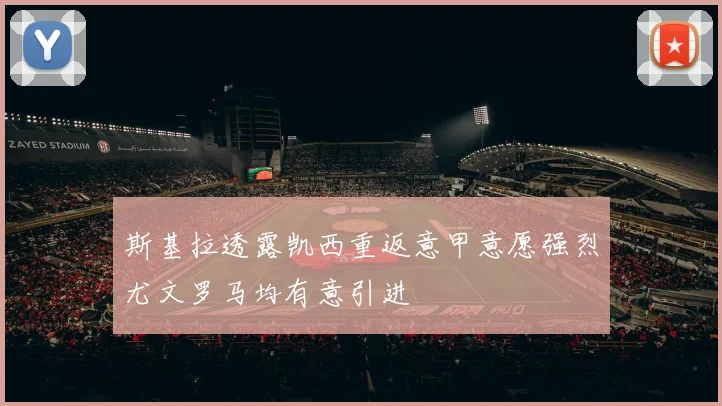 斯基拉透露凯西重返意甲意愿强烈尤文罗马均有意引进