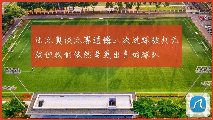 法比奥谈比赛遗憾三次进球被判无效但我们依然是更出色的球队
