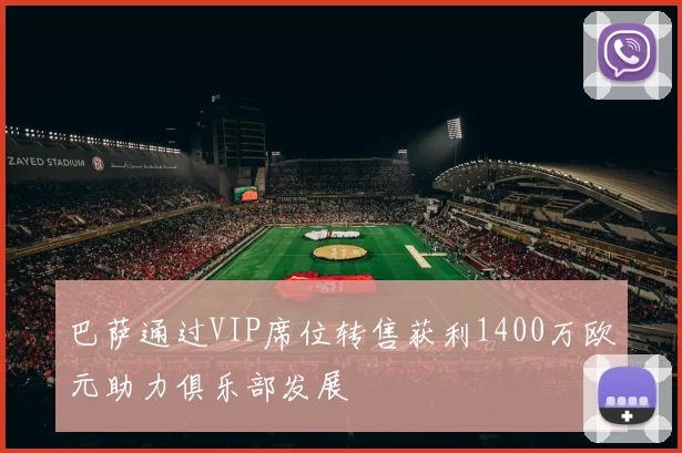 巴萨通过VIP席位转售获利1400万欧元助力俱乐部发展