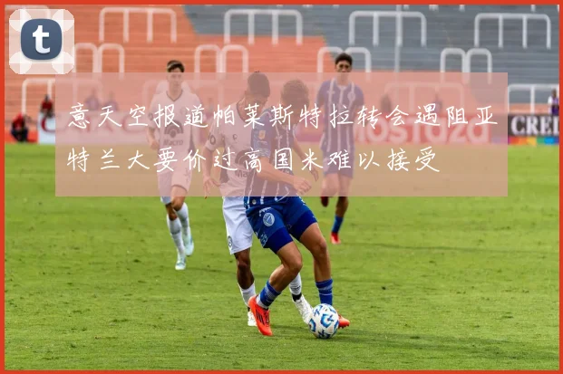 意天空报道帕莱斯特拉转会遇阻亚特兰大要价过高国米难以接受