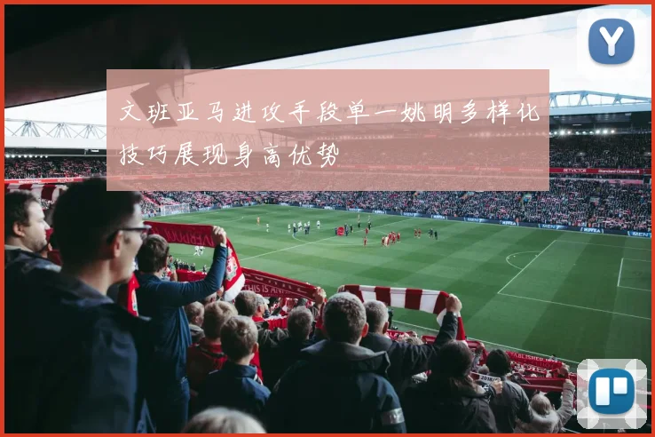文班亚马进攻手段单一姚明多样化技巧展现身高优势