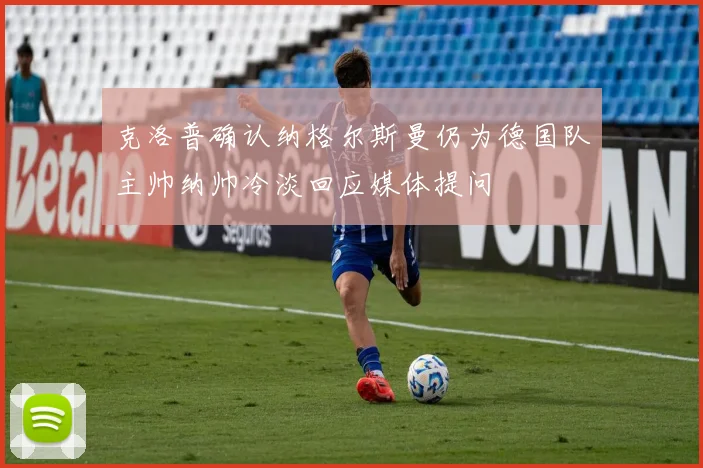 克洛普确认纳格尔斯曼仍为德国队主帅纳帅冷淡回应媒体提问