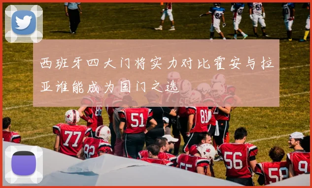 西班牙四大门将实力对比霍安与拉亚谁能成为国门之选