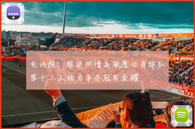 电讯报：球迷热情高涨愿化身球队第十二人助力争夺冠军荣耀