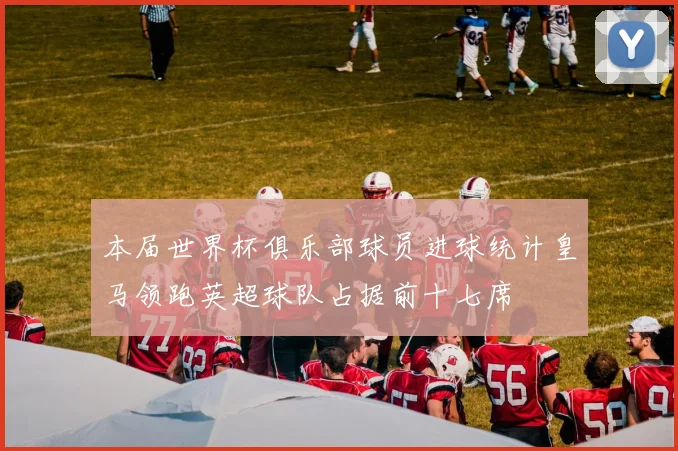 本届世界杯俱乐部球员进球统计皇马领跑英超球队占据前十七席