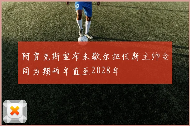 阿贾克斯宣布米歇尔担任新主帅合同为期两年直至2028年