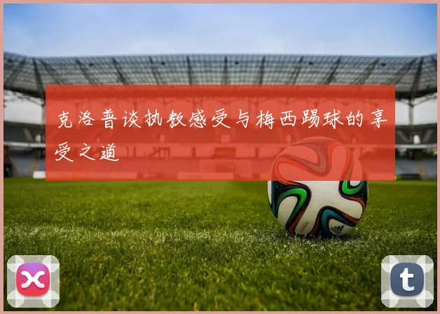 克洛普谈执教感受与梅西踢球的享受之道