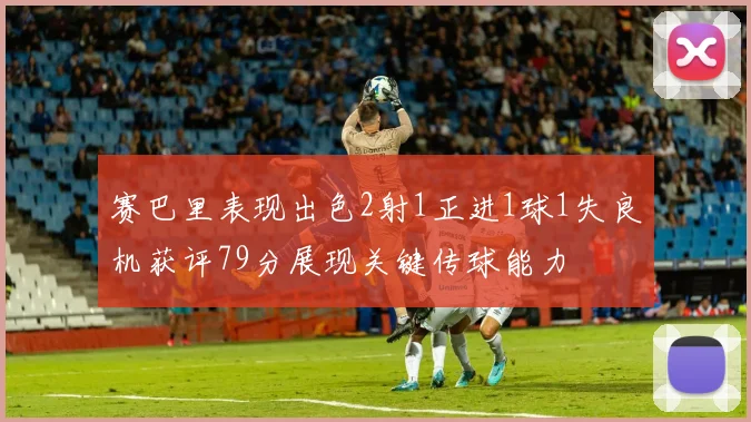 赛巴里表现出色2射1正进1球1失良机获评79分展现关键传球能力
