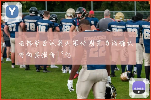 老佛爷否认奥利塞传闻罗马诺确认将向其报价15亿