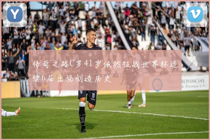传奇之路C罗41岁依然征战世界杯连续6届出场创造历史