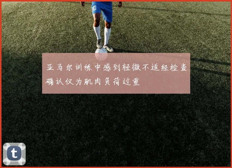 亚马尔训练中感到轻微不适经检查确认仅为肌肉负荷过重