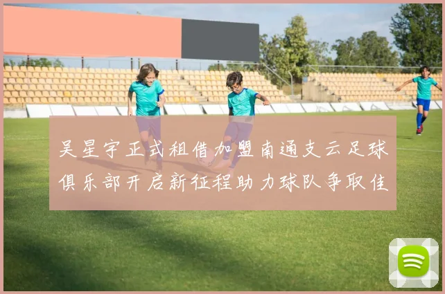 吴星宇正式租借加盟南通支云足球俱乐部开启新征程助力球队争取佳绩