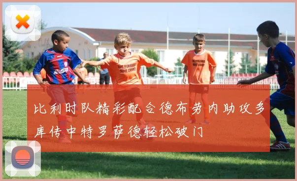 比利时队精彩配合德布劳内助攻多库传中特罗萨德轻松破门