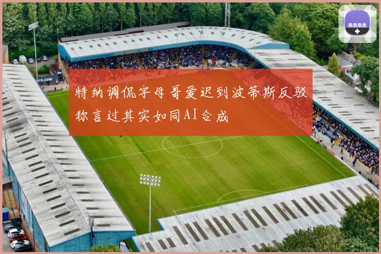 特纳调侃字母哥爱迟到波蒂斯反驳称言过其实如同AI合成