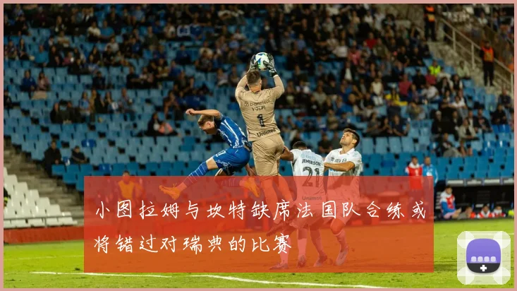 小图拉姆与坎特缺席法国队合练或将错过对瑞典的比赛