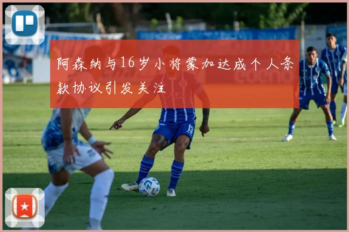 阿森纳与16岁小将蒙加达成个人条款协议引发关注
