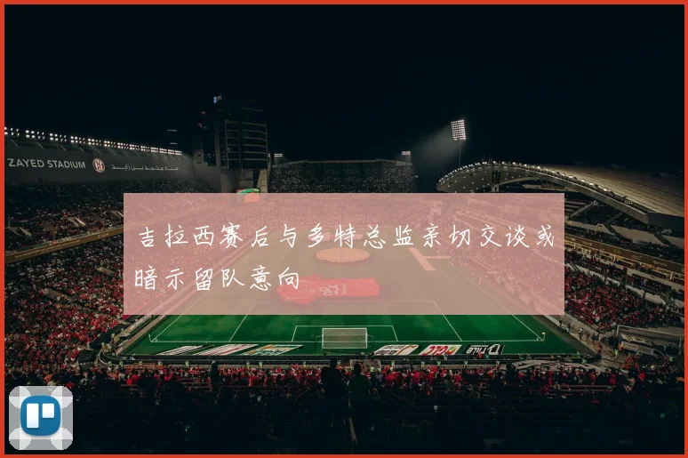 吉拉西赛后与多特总监亲切交谈或暗示留队意向