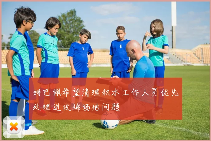 姆巴佩希望清理积水工作人员优先处理进攻端场地问题