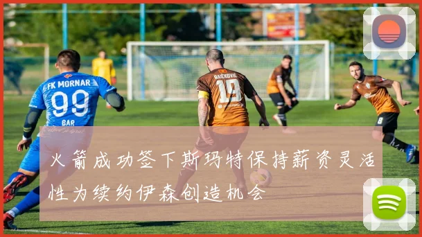 火箭成功签下斯玛特保持薪资灵活性为续约伊森创造机会