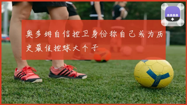奥多姆自信控卫身份称自己或为历史最佳控球大个子