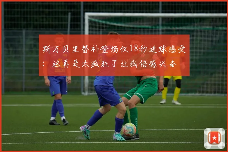斯万贝里替补登场仅18秒进球感受：这真是太疯狂了让我倍感兴奋