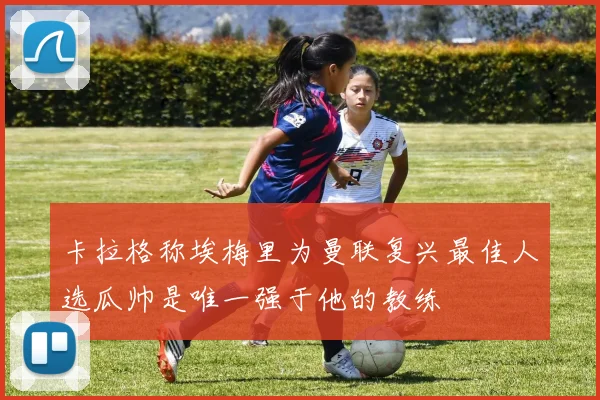 卡拉格称埃梅里为曼联复兴最佳人选瓜帅是唯一强于他的教练