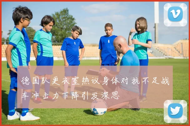 德国队更衣室热议身体对抗不足战车冲击力下降引发深思