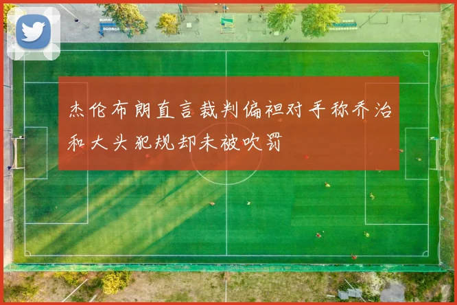 杰伦布朗直言裁判偏袒对手称乔治和大头犯规却未被吹罚