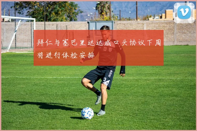 拜仁与塞巴里达达成口头协议下周将进行体检安排