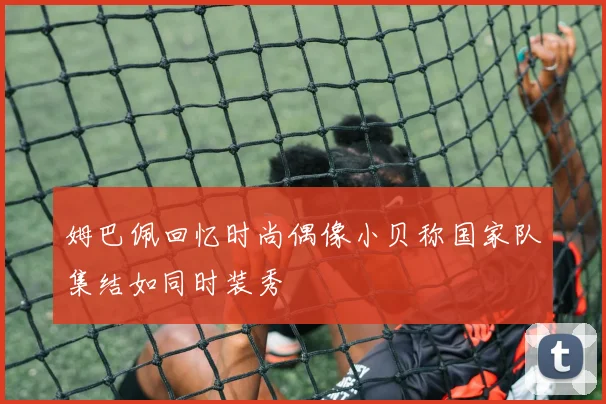 姆巴佩回忆时尚偶像小贝称国家队集结如同时装秀