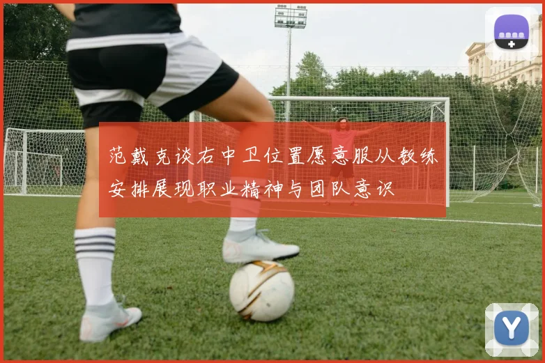 范戴克谈右中卫位置愿意服从教练安排展现职业精神与团队意识