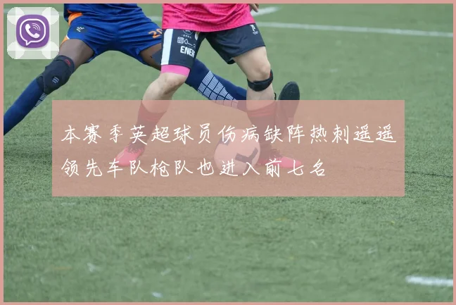 本赛季英超球员伤病缺阵热刺遥遥领先车队枪队也进入前七名
