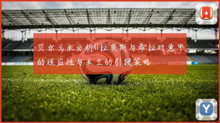 贝尔戈米分析G拉莫斯与希拉对意甲的适应性与米兰的引援策略