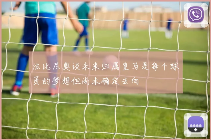 法比尼奥谈未来归属皇马是每个球员的梦想但尚未确定去向