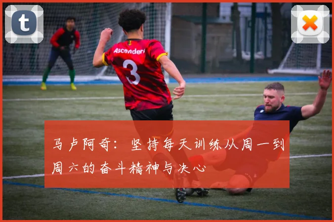 马卢阿奇：坚持每天训练从周一到周六的奋斗精神与决心